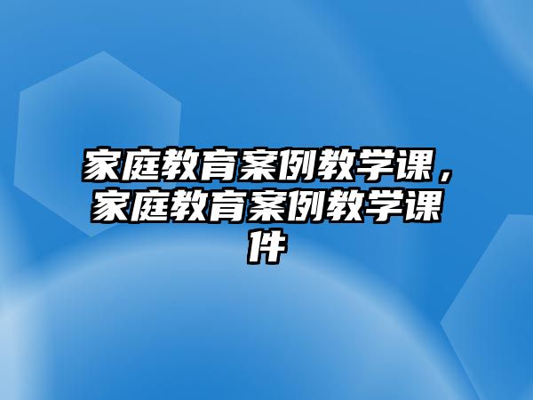 家庭教育案例教学课，家庭教育案例教学课件