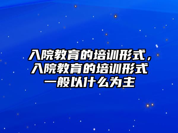 入院教育的培训形式，入院教育的培训形式一般以什么为主