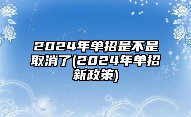 2024年单招是不是取消了(2024年单招新政策)