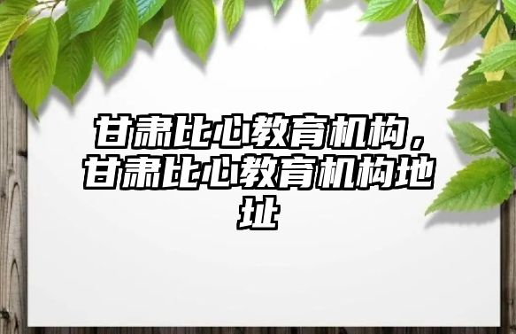 甘肃比心教育机构，甘肃比心教育机构地址