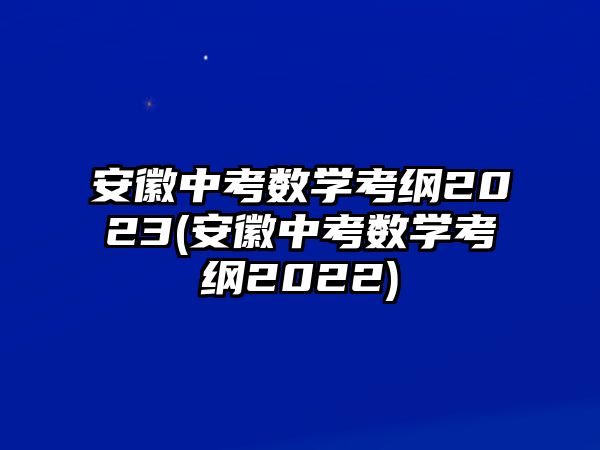 安徽中考数学考纲2023(安徽中考数学考纲2022)