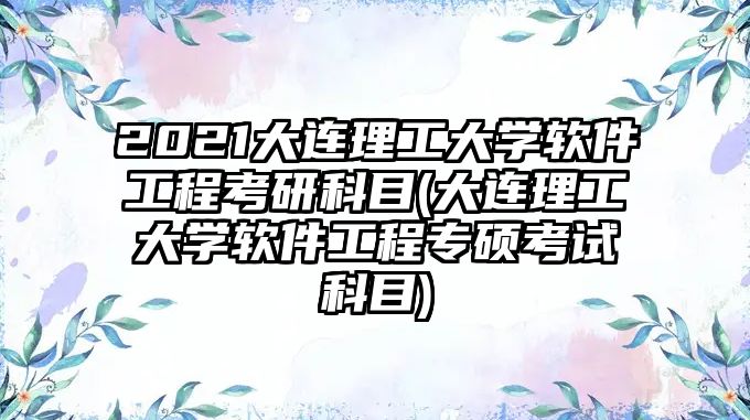 2021大连理工大学软件工程考研科目(大连理工大学软件工程专硕考试科目)