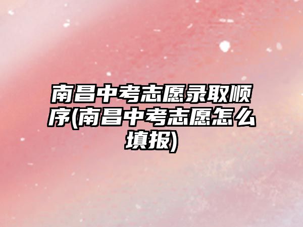 南昌中考志愿录取顺序(南昌中考志愿怎么填报)