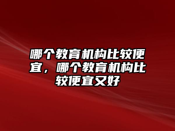 哪个教育机构比较便宜，哪个教育机构比较便宜又好