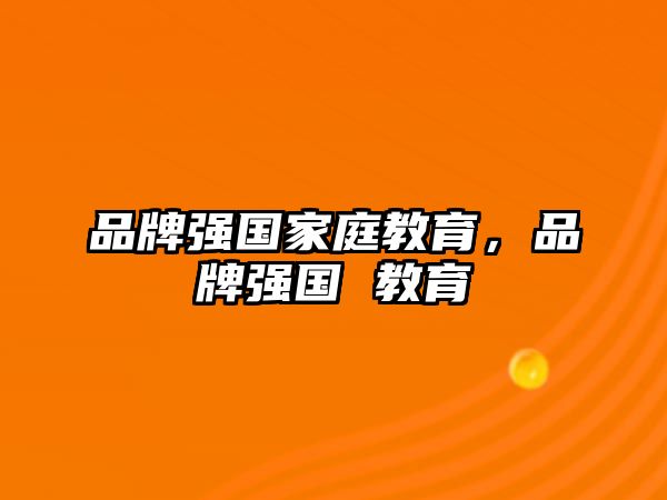 品牌强国家庭教育，品牌强国 教育