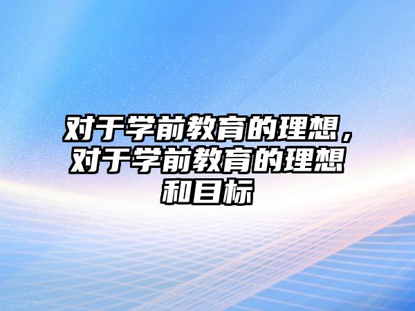 对于学前教育的理想，对于学前教育的理想和目标