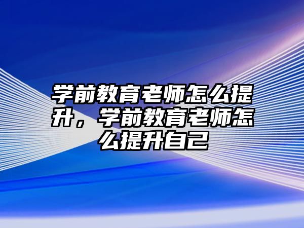 学前教育老师怎么提升，学前教育老师怎么提升自己