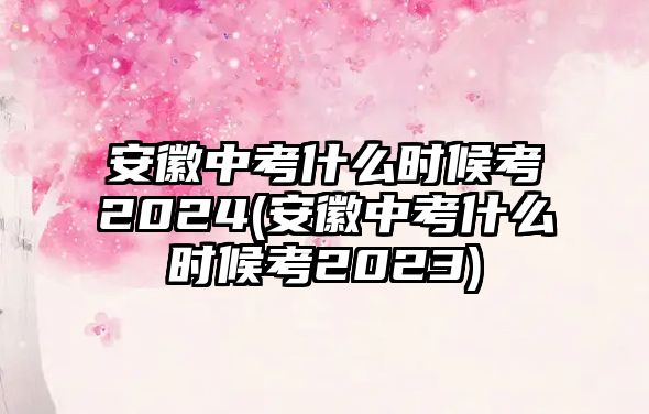 安徽中考什么时候考2024(安徽中考什么时候考2023)