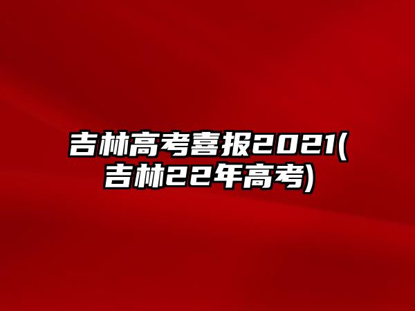 吉林高考喜报2021(吉林22年高考)