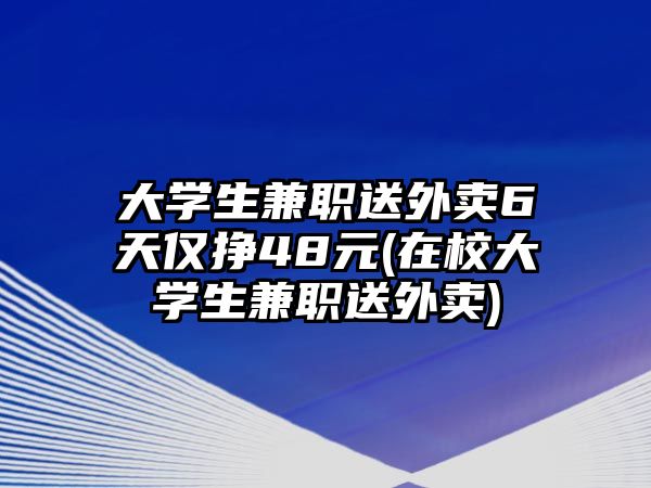 大学生兼职送外卖6天仅挣48元(在校大学生兼职送外卖)