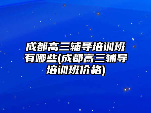 成都高三辅导培训班有哪些(成都高三辅导培训班价格)