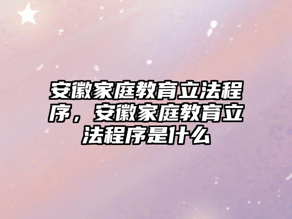 安徽家庭教育立法程序，安徽家庭教育立法程序是什么