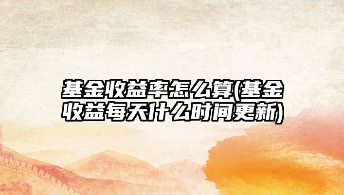 基金收益率怎么算(基金收益每天什么时间更新)