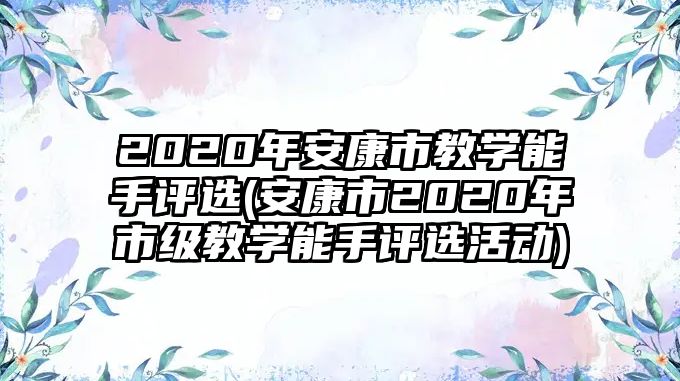 2020年安康市教学能手评选(安康市2020年市级教学能手评选活动)