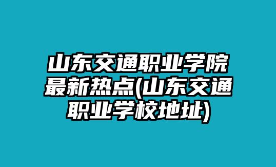 山东交通职业学院最新热点(山东交通职业学校地址)