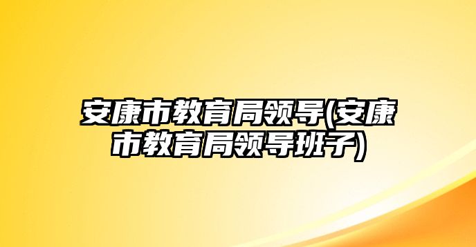 安康市教育局领导(安康市教育局领导班子)