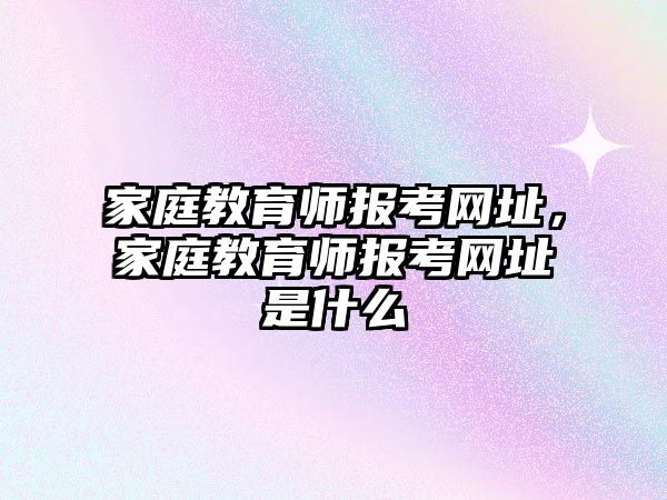 家庭教育师报考网址，家庭教育师报考网址是什么