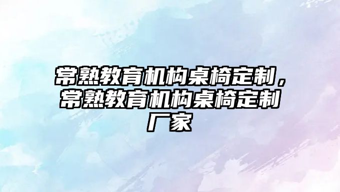 常熟教育机构桌椅定制，常熟教育机构桌椅定制厂家