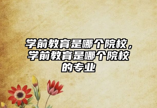 学前教育是哪个院校，学前教育是哪个院校的专业