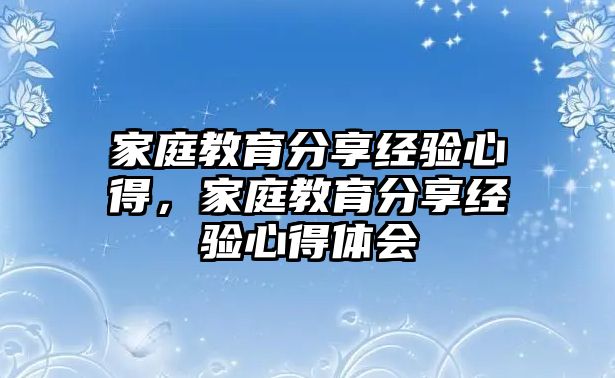 家庭教育分享经验心得，家庭教育分享经验心得体会