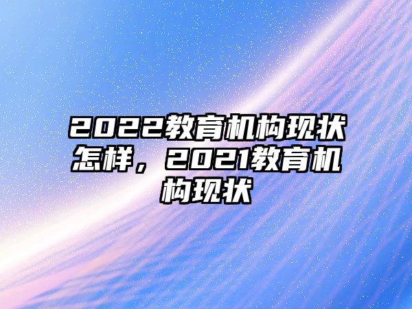 2022教育机构现状怎样，2021教育机构现状