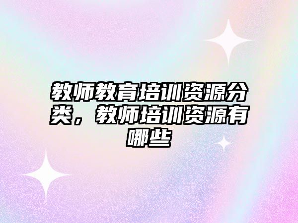 教师教育培训资源分类，教师培训资源有哪些