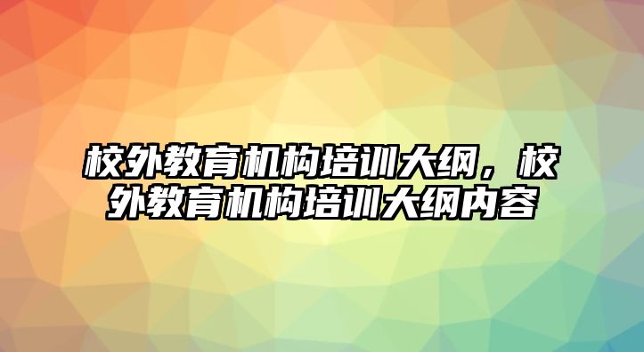 校外教育机构培训大纲，校外教育机构培训大纲内容