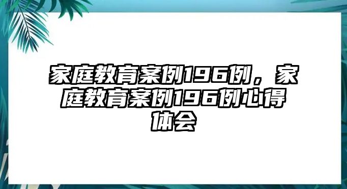 家庭教育案例196例，家庭教育案例196例心得体会