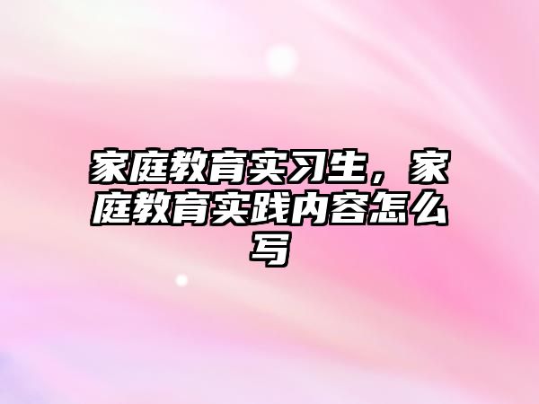 家庭教育实习生，家庭教育实践内容怎么写