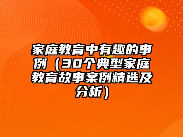 家庭教育中有趣的事例（30个典型家庭教育故事案例精选及分析）